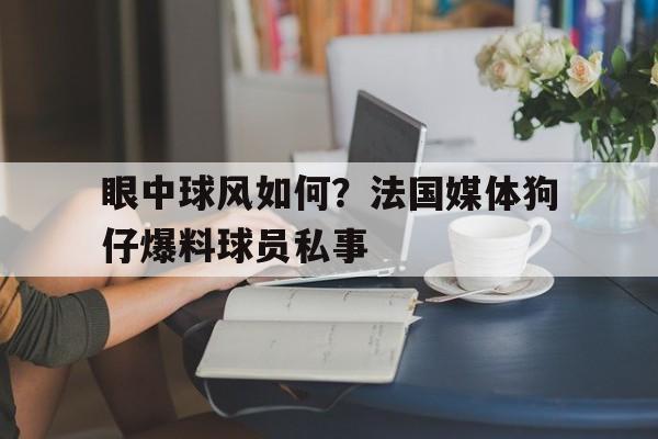 眼中球风如何？法国媒体狗仔爆料球员私事
