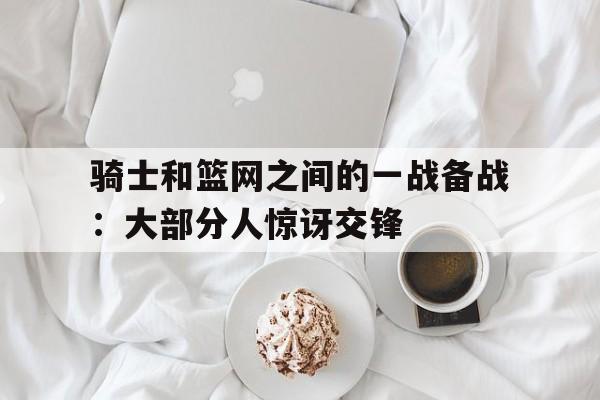 骑士和篮网之间的一战备战：大部分人惊讶交锋