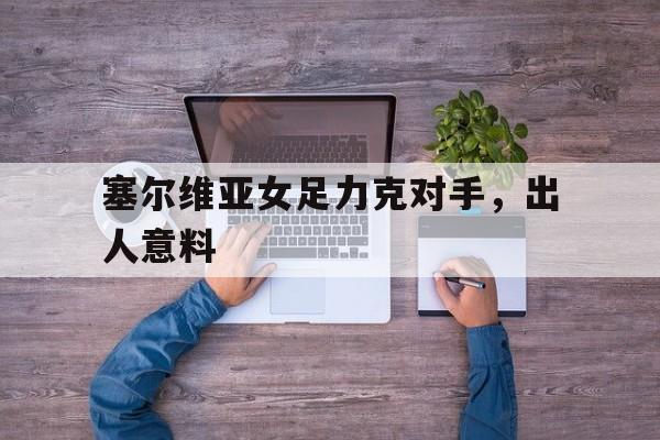 塞尔维亚女足力克对手，出人意料