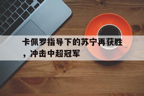 卡佩罗指导下的苏宁再获胜，冲击中超冠军
