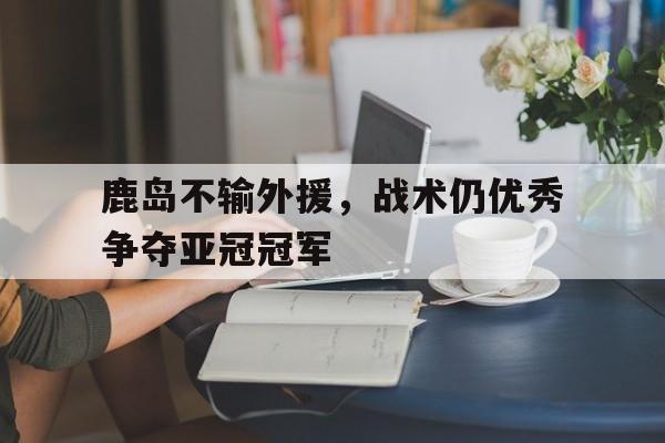 鹿岛不输外援，战术仍优秀争夺亚冠冠军