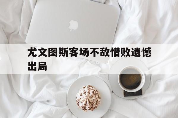 尤文图斯客场不敌惜败遗憾出局