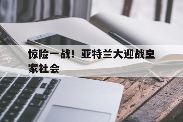 惊险一战！亚特兰大迎战皇家社会