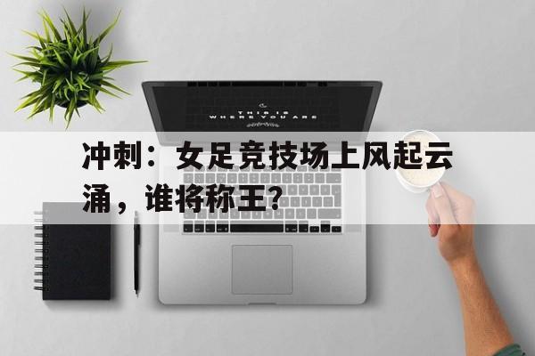 冲刺：女足竞技场上风起云涌，谁将称王？