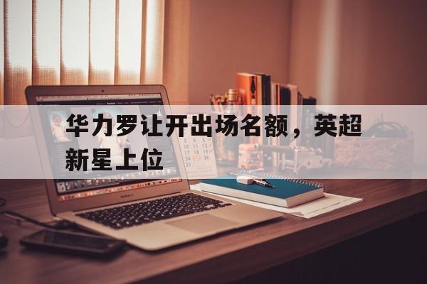 华力罗让开出场名额，英超新星上位