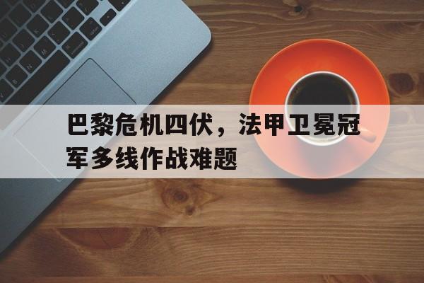 巴黎危机四伏，法甲卫冕冠军多线作战难题