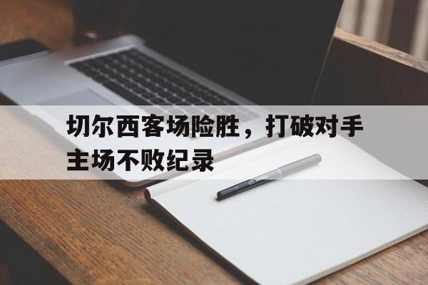 切尔西客场险胜，打破对手主场不败纪录