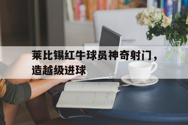 莱比锡红牛球员神奇射门，造越级进球