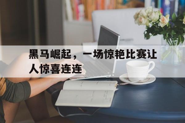 黑马崛起，一场惊艳比赛让人惊喜连连