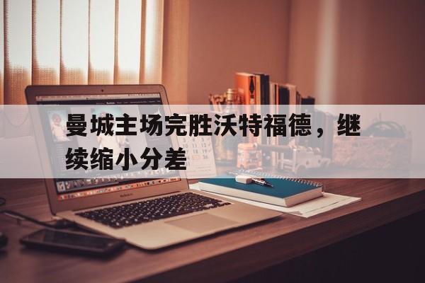 曼城主场完胜沃特福德，继续缩小分差