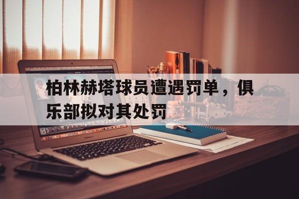 柏林赫塔球员遭遇罚单，俱乐部拟对其处罚